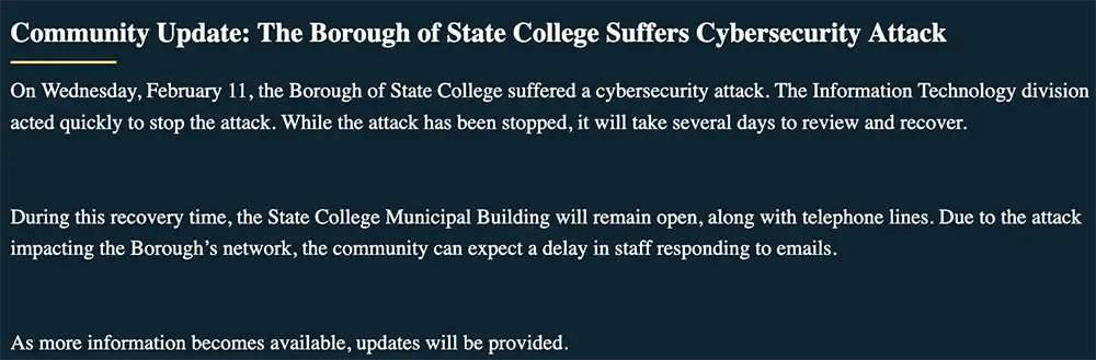 Screenshot of a State College Borough web notice stating the borough suffered a cybersecurity attack on Wednesday, Feb. 11, that it was stopped, recovery will take several days, the municipal building and phones remain open, and email replies may be delayed.